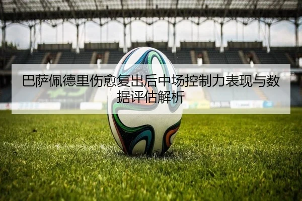 巴萨佩德里伤愈复出后中场控制力表现与数据评估解析