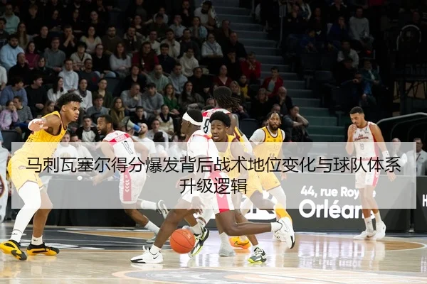 马刺瓦塞尔得分爆发背后战术地位变化与球队体系升级逻辑