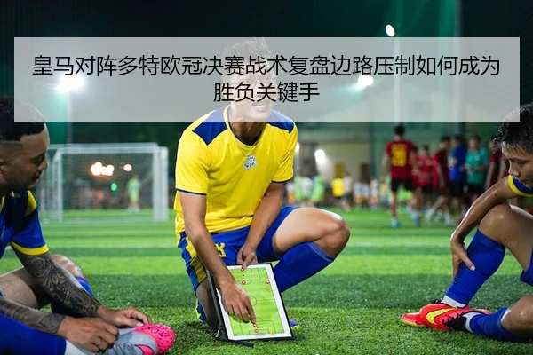 皇马对阵多特欧冠决赛战术复盘边路压制如何成为胜负关键手
