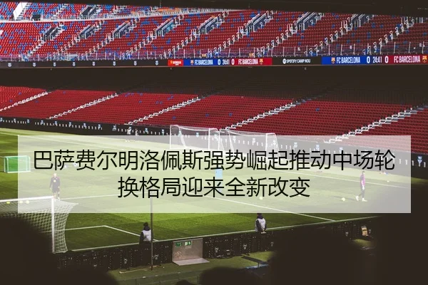 巴萨费尔明洛佩斯强势崛起推动中场轮换格局迎来全新改变