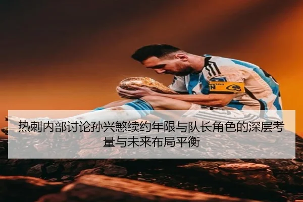 热刺内部讨论孙兴慜续约年限与队长角色的深层考量与未来布局平衡
