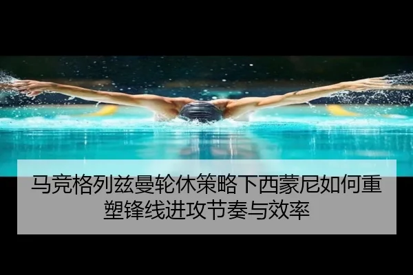 马竞格列兹曼轮休策略下西蒙尼如何重塑锋线进攻节奏与效率