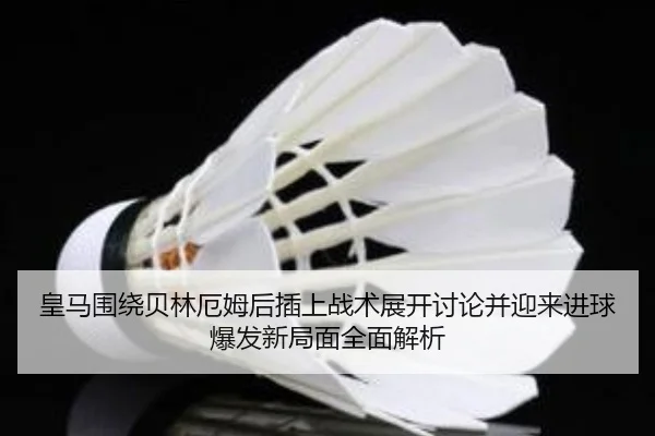 皇马围绕贝林厄姆后插上战术展开讨论并迎来进球爆发新局面全面解析