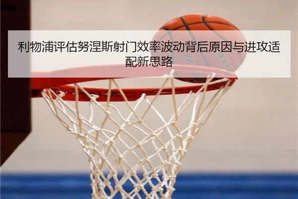 利物浦评估努涅斯射门效率波动背后原因与进攻适配新思路