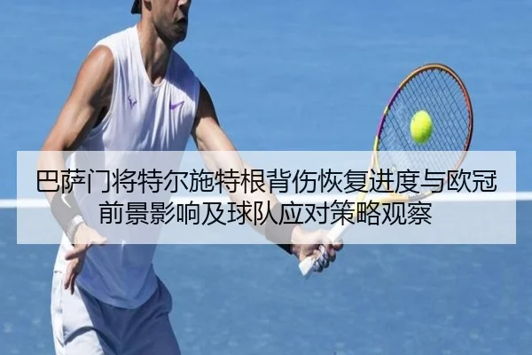 巴萨门将特尔施特根背伤恢复进度与欧冠前景影响及球队应对策略观察