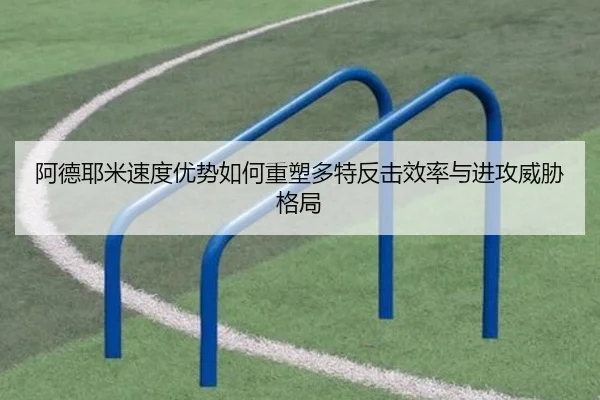 阿德耶米速度优势如何重塑多特反击效率与进攻威胁格局