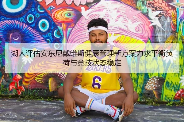 湖人评估安东尼戴维斯健康管理新方案力求平衡负荷与竞技状态稳定