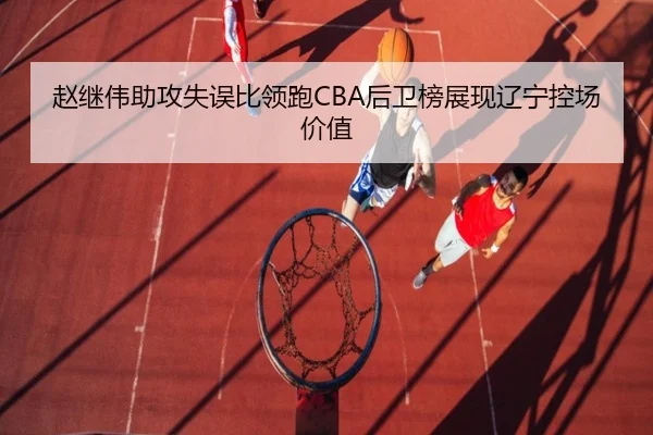 赵继伟助攻失误比领跑CBA后卫榜展现辽宁控场价值