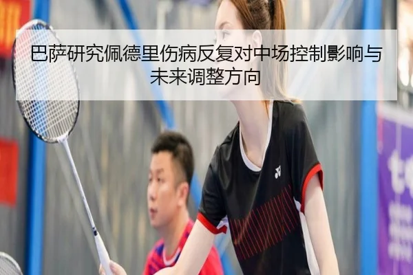巴萨研究佩德里伤病反复对中场控制影响与未来调整方向