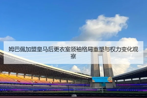 姆巴佩加盟皇马后更衣室领袖格局重塑与权力变化观察