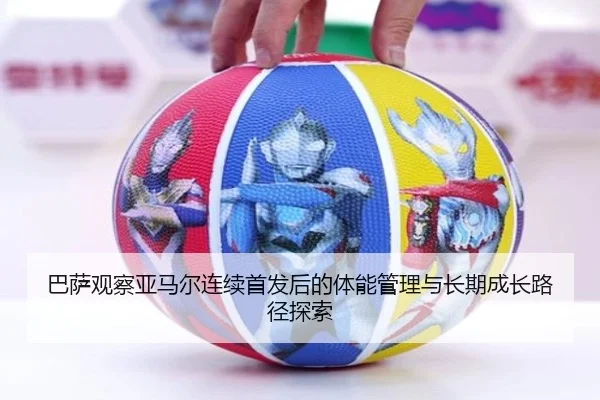 巴萨观察亚马尔连续首发后的体能管理与长期成长路径探索