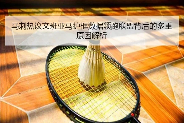 马刺热议文班亚马护框数据领跑联盟背后的多重原因解析