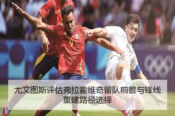 尤文图斯评估弗拉霍维奇留队前景与锋线重建路径选择