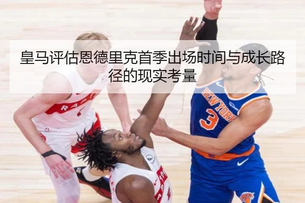 皇马评估恩德里克首季出场时间与成长路径的现实考量