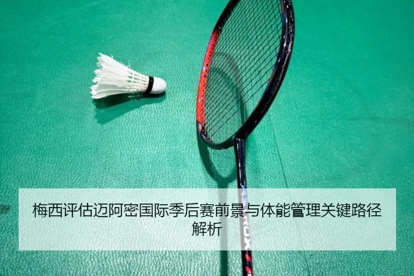 梅西评估迈阿密国际季后赛前景与体能管理关键路径解析
