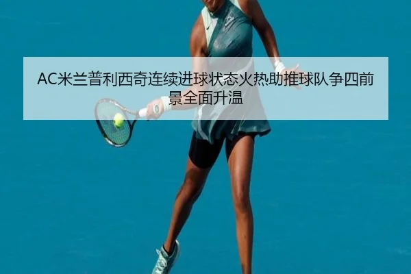 AC米兰普利西奇连续进球状态火热助推球队争四前景全面升温