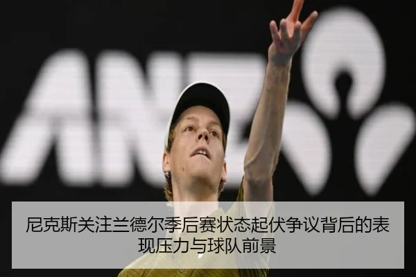尼克斯关注兰德尔季后赛状态起伏争议背后的表现压力与球队前景