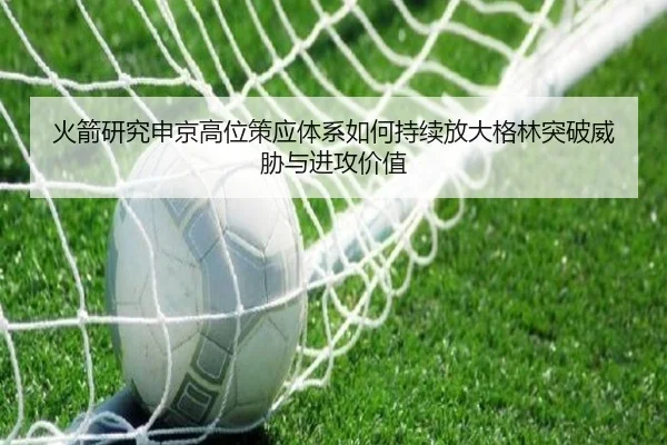 火箭研究申京高位策应体系如何持续放大格林突破威胁与进攻价值