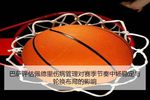 巴萨评估佩德里伤病管理对赛季节奏中场稳定与轮换布局的影响