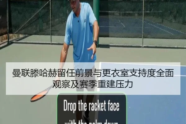 曼联滕哈赫留任前景与更衣室支持度全面观察及赛季重建压力