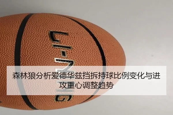 森林狼分析爱德华兹挡拆持球比例变化与进攻重心调整趋势