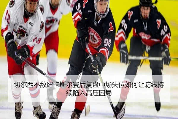 切尔西不敌纽卡斯尔赛后复盘中场失位如何让防线持续陷入高压困局