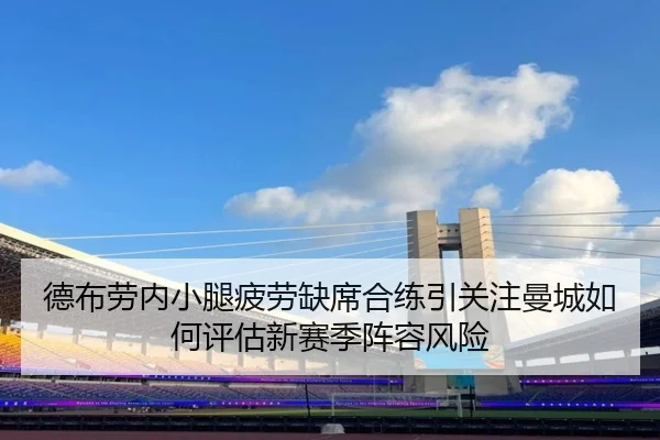 德布劳内小腿疲劳缺席合练引关注曼城如何评估新赛季阵容风险