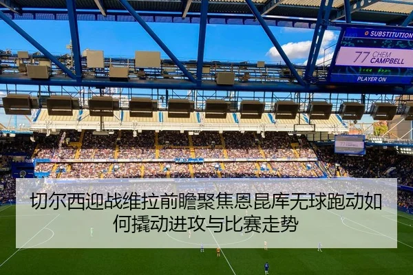 切尔西迎战维拉前瞻聚焦恩昆库无球跑动如何撬动进攻与比赛走势