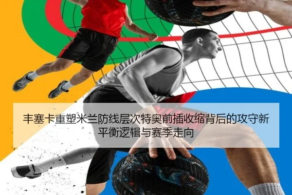 丰塞卡重塑米兰防线层次特奥前插收缩背后的攻守新平衡逻辑与赛季走向